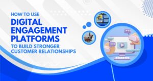 How to Use Digital Engagement Platforms to Build Stronger Customer Relationships